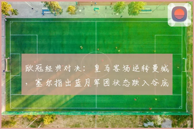 欧冠经典对决：皇马客场逆转曼城，塞尔指出蓝月军团状态跌入谷底