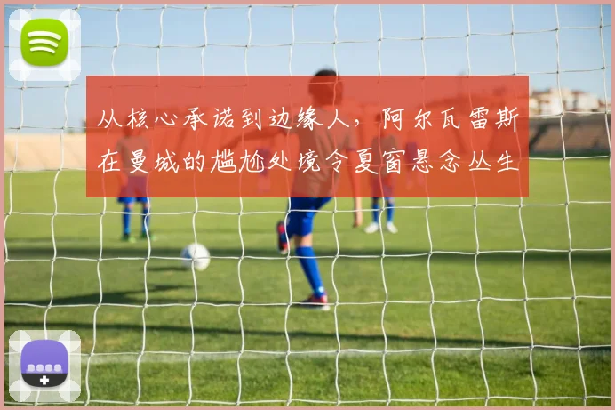 从核心承诺到边缘人，阿尔瓦雷斯在曼城的尴尬处境令夏窗悬念丛生