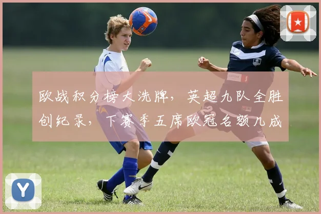 欧战积分榜大洗牌，英超九队全胜创纪录，下赛季五席欧冠名额几成定局