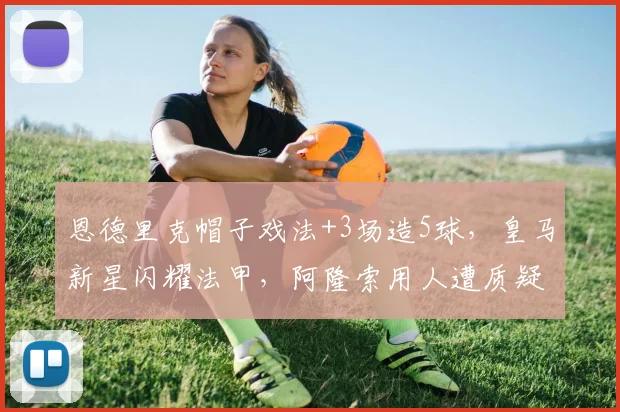 恩德里克帽子戏法+3场造5球，皇马新星闪耀法甲，阿隆索用人遭质疑
