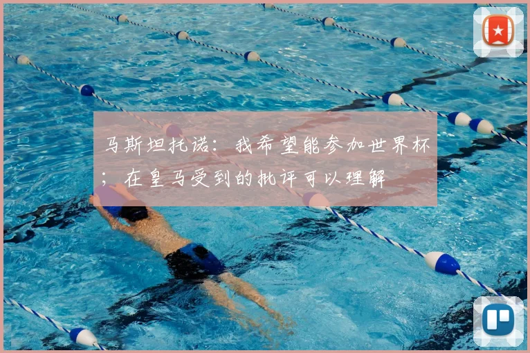 马斯坦托诺：我希望能参加世界杯；在皇马受到的批评可以理解