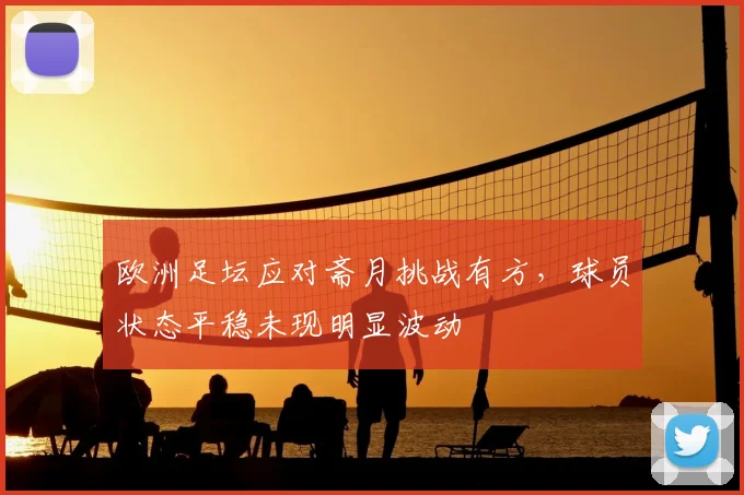 欧洲足坛应对斋月挑战有方，球员状态平稳未现明显波动