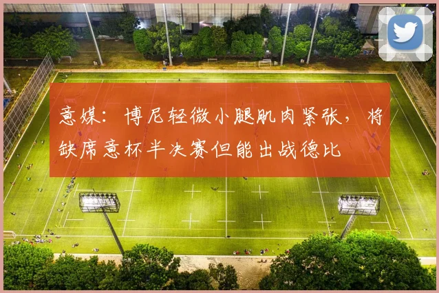 意媒：博尼轻微小腿肌肉紧张，将缺席意杯半决赛但能出战德比