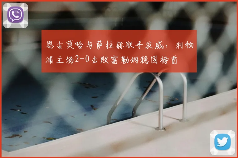 恩古莫哈与萨拉赫联手发威，利物浦主场2-0击败富勒姆稳固榜首
