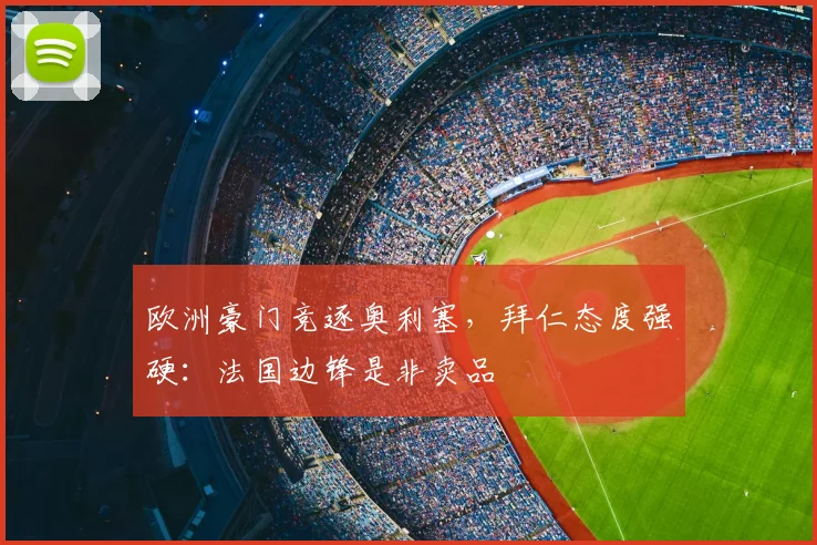 欧洲豪门竞逐奥利塞，拜仁态度强硬：法国边锋是非卖品