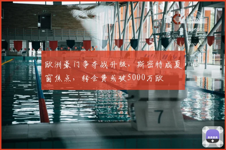 欧洲豪门争夺战升级，斯密特成夏窗焦点，转会费或破5000万欧