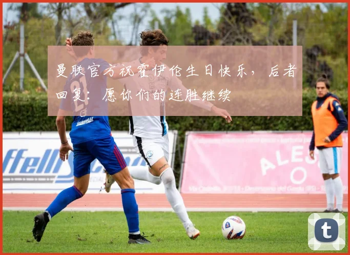 曼联官方祝霍伊伦生日快乐，后者回复：愿你们的连胜继续❤️