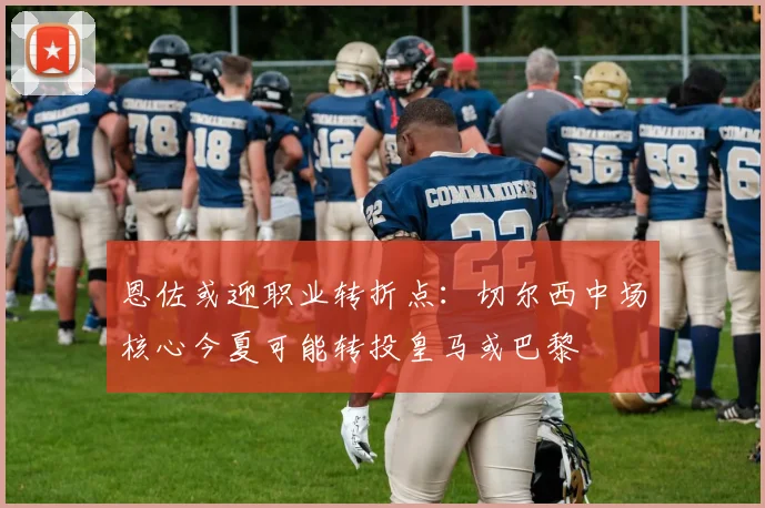 恩佐或迎职业转折点：切尔西中场核心今夏可能转投皇马或巴黎