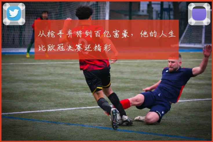 从枪手弃将到百亿富豪，他的人生比欧冠决赛还精彩