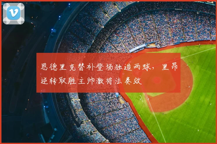 恩德里克替补登场独造两球，里昂逆转取胜主帅激将法奏效