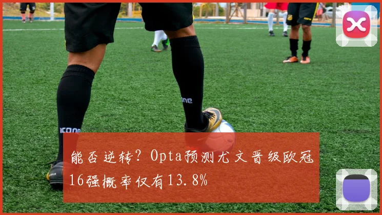 能否逆转？Opta预测尤文晋级欧冠16强概率仅有13.8%