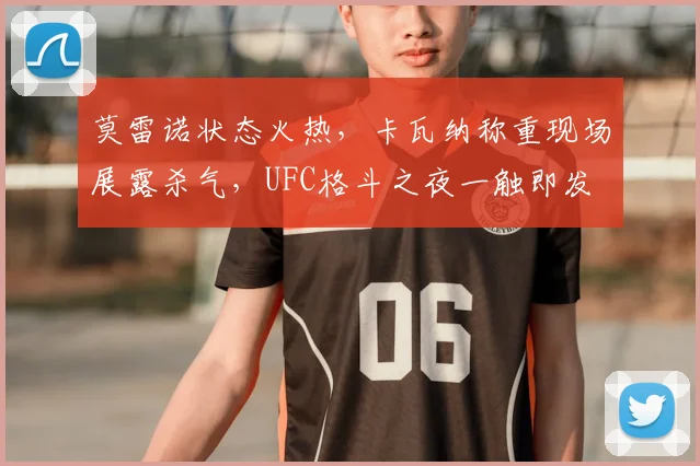 莫雷诺状态火热，卡瓦纳称重现场展露杀气，UFC格斗之夜一触即发