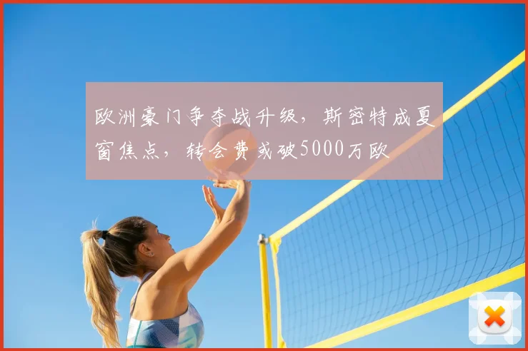 欧洲豪门争夺战升级，斯密特成夏窗焦点，转会费或破5000万欧