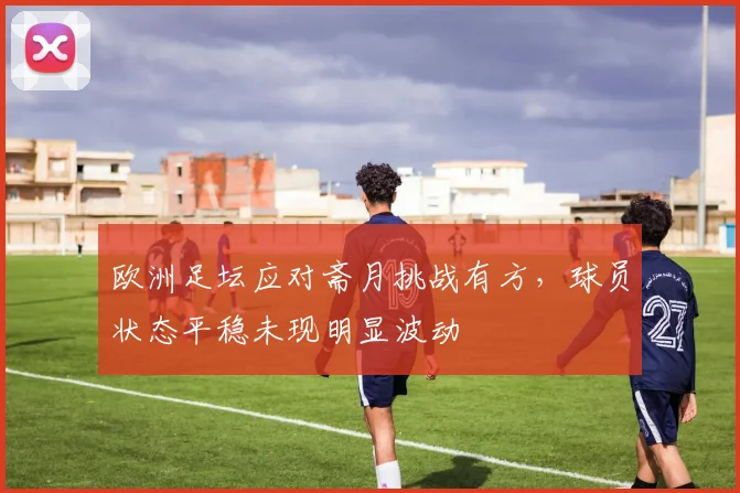 欧洲足坛应对斋月挑战有方，球员状态平稳未现明显波动