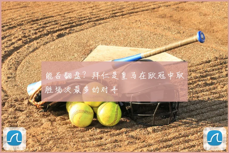 能否翻盘？拜仁是皇马在欧冠中取胜场次最多的对手