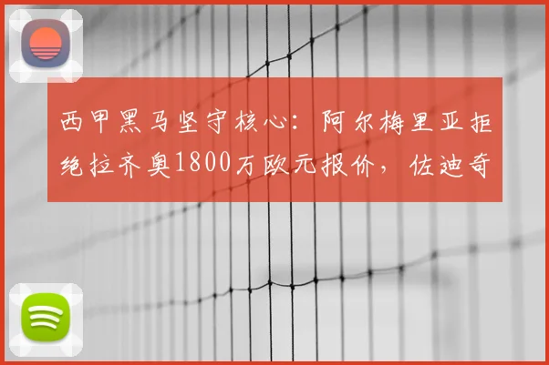 西甲黑马坚守核心：阿尔梅里亚拒绝拉齐奥1800万欧元报价，佐迪奇留队成定局
