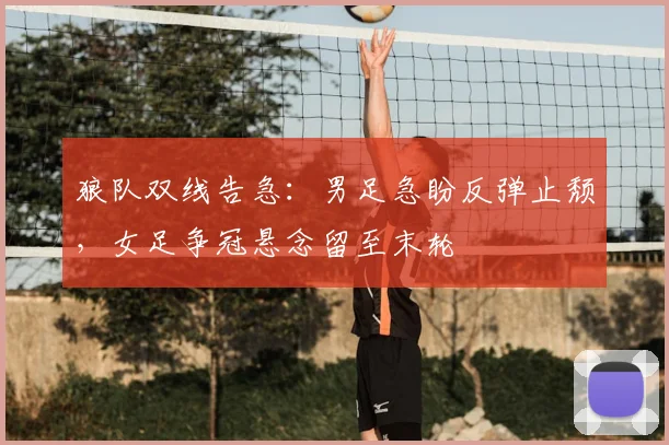 狼队双线告急：男足急盼反弹止颓，女足争冠悬念留至末轮