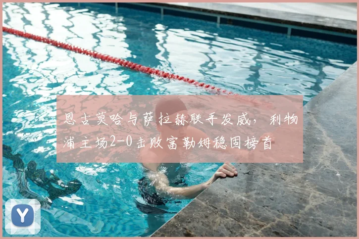 恩古莫哈与萨拉赫联手发威，利物浦主场2-0击败富勒姆稳固榜首