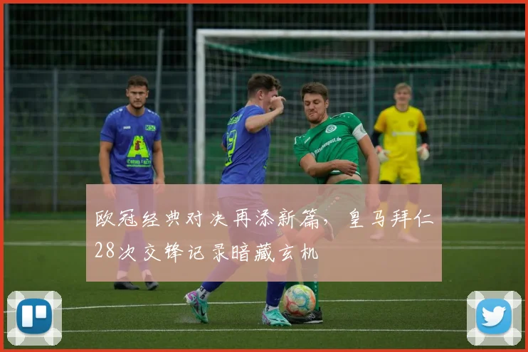 欧冠经典对决再添新篇，皇马拜仁28次交锋记录暗藏玄机