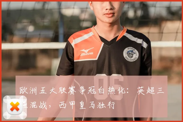 欧洲五大联赛争冠白热化：英超三强混战，西甲皇马独行