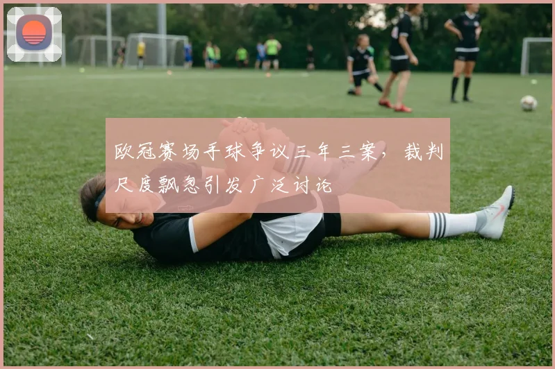 欧冠赛场手球争议三年三案，裁判尺度飘忽引发广泛讨论