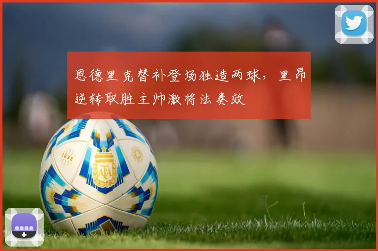 恩德里克替补登场独造两球，里昂逆转取胜主帅激将法奏效