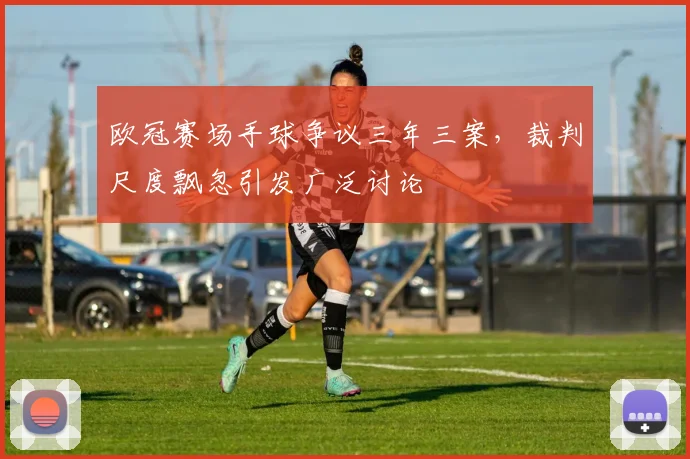欧冠赛场手球争议三年三案，裁判尺度飘忽引发广泛讨论
