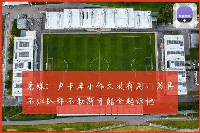意媒：卢卡库小作文没有用，若再不归队那不勒斯可能会起诉他