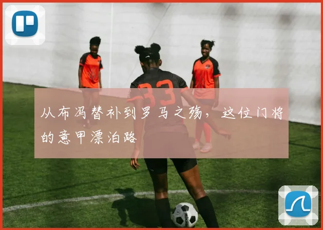 从布冯替补到罗马之殇，这位门将的意甲漂泊路