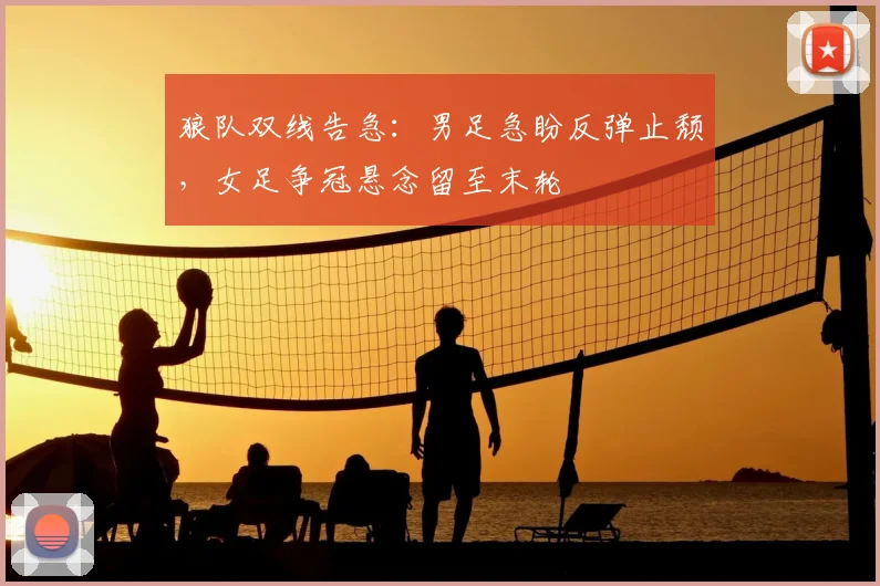 狼队双线告急：男足急盼反弹止颓，女足争冠悬念留至末轮