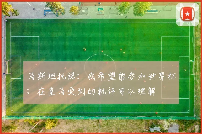 马斯坦托诺：我希望能参加世界杯；在皇马受到的批评可以理解