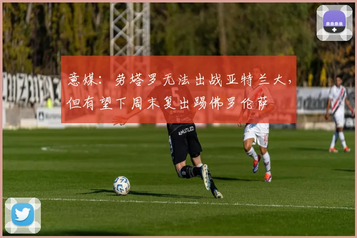意媒：劳塔罗无法出战亚特兰大，但有望下周末复出踢佛罗伦萨